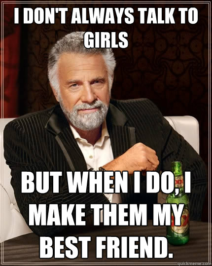 I don't always talk to girls but when I do, I make them my best friend.  The Most Interesting Man In The World