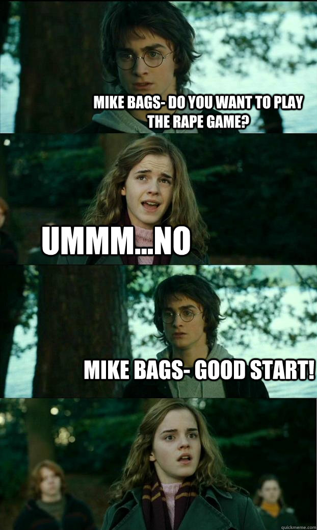 Mike Bags- Do you want to play the rape game? ummm...NO Mike Bags- Good Start!  Horny Harry