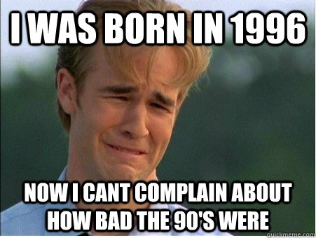 I was born in 1996 Now I cant complain about how bad the 90's were  1990s Problems