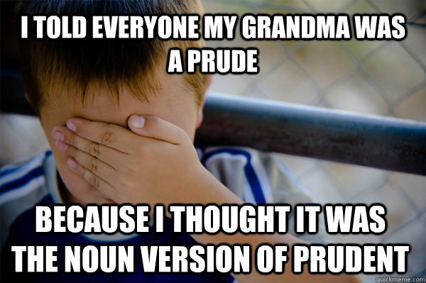 I told everyone my grandma was a prude because i thought it was the noun version of prudent   Confession kid