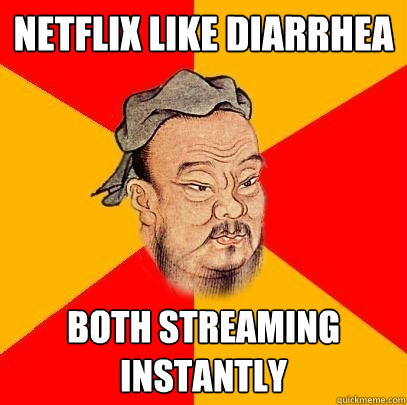 netflix like diarrhea  both streaming instantly  Confucius says