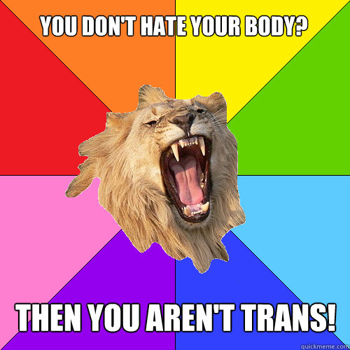 You don't hate your body? Then you aren't trans!  