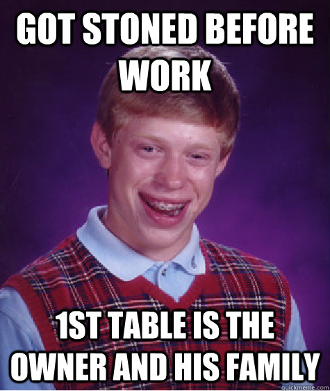 got stoned before work 1st table is the owner and his family   Bad Luck Brian