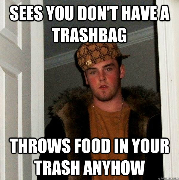 Sees you don't have a trashbag Throws food in your trash anyhow - Sees you don't have a trashbag Throws food in your trash anyhow  Scumbag Steve