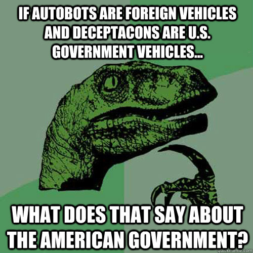 If Autobots are foreign vehicles and Deceptacons are U.S. government vehicles... what does that say about the American government? - If Autobots are foreign vehicles and Deceptacons are U.S. government vehicles... what does that say about the American government?  Philosoraptor