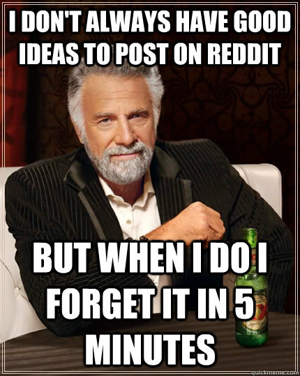 I don't always have good ideas to post on reddit but when I do I forget it in 5 minutes  The Most Interesting Man In The World