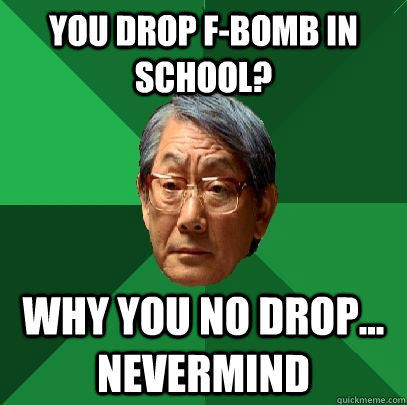you drop f-bomb in school? why you no drop... nevermind  