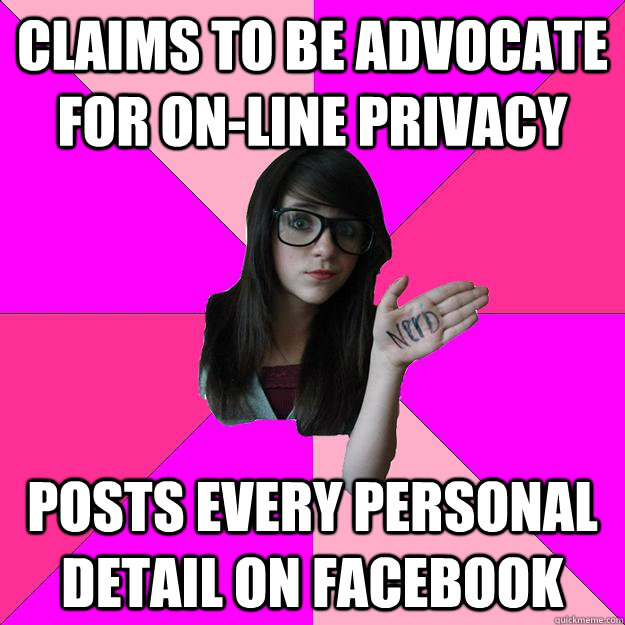 Claims to be advocate for on-line privacy Posts every personal detail on facebook  Idiot Nerd Girl