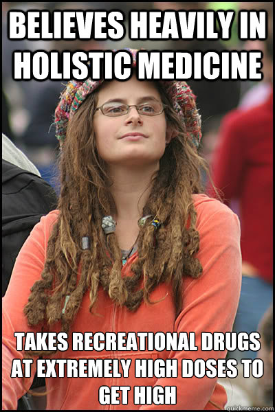 Believes heavily in holistic medicine Takes recreational drugs at extremely high doses to get high - Believes heavily in holistic medicine Takes recreational drugs at extremely high doses to get high  College Liberal