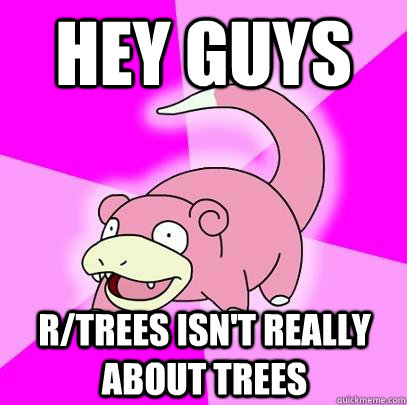 Hey Guys r/trees isn't really about trees   Slowpoke