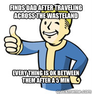 Finds Dad after traveling across the wasteland Every thing is ok between them after a 5 min conversation  Fallout 3