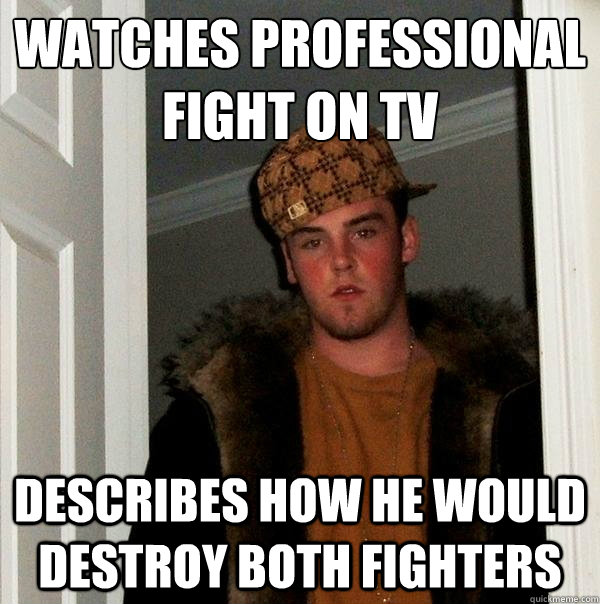 Watches professional fight on tv Describes how he would destroy both fighters  Scumbag Steve