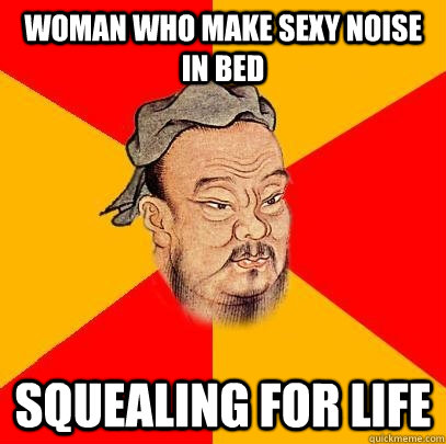 woman who make sexy noise in bed squealing for life  Confucius says