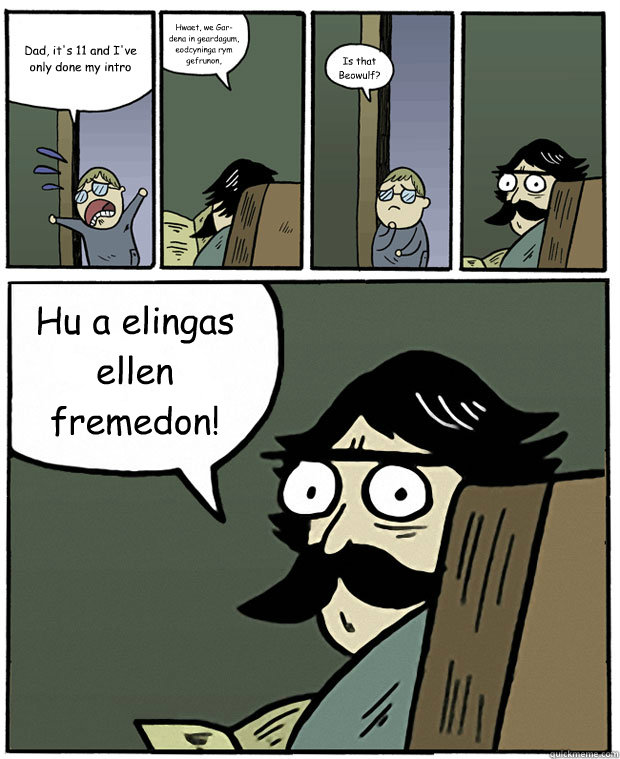 Dad, it's 11 and I've only done my intro Hwaet, we Gar-dena in geardagum, 
þeodcyninga þrym gefrunon, Is that Beowulf? Hu ða æþelingas ellen fremedon!  Stare Dad