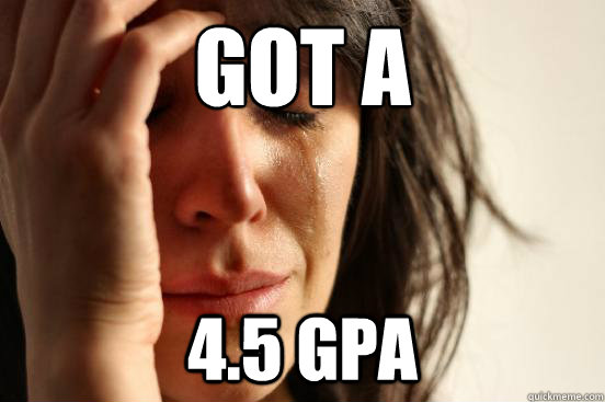 Got a 4.5 GPA - Got a 4.5 GPA  First World Problems