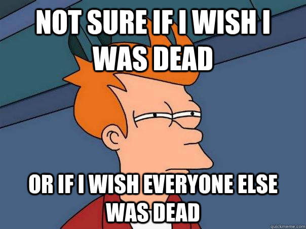 Not sure if i wish i was dead or if i wish everyone else was dead - Not sure if i wish i was dead or if i wish everyone else was dead  Futurama Fry