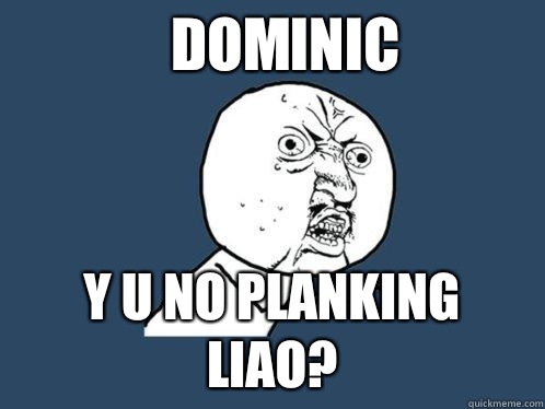 Dominic y u no planking liao?  Y U No