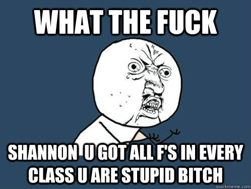 what the fuck shannon  u got all f's in every class u are stupid bitch  Y U No