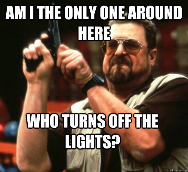 am I the only one around here Who turns off the lights?  Angry Walter