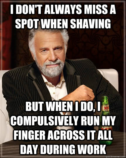 I don't always miss a spot when shaving but when i do, i compulsively run my finger across it all day during work  The Most Interesting Man In The World