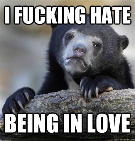 I FUCKING HATE BEING IN LOVE  Confession Bear