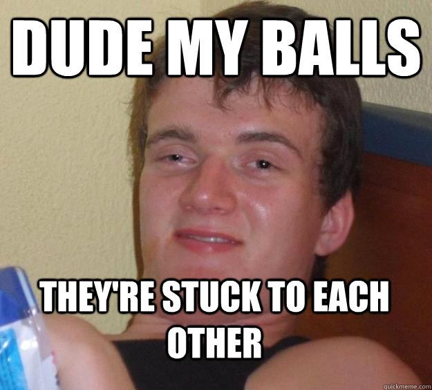 Dude my balls They're stuck to each other   10 Guy