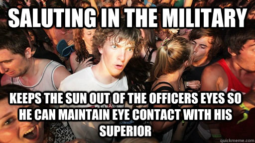 saluting in the military keeps the sun out of the officers eyes so he can maintain eye contact with his superior  Sudden Clarity Clarence