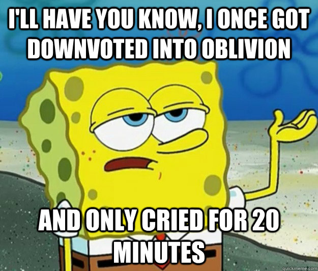 I'll have you know, I once got downvoted into oblivion  and only cried for 20 minutes  Tough Spongebob