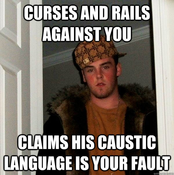 curses and rails against you claims his caustic language is your fault  Scumbag Steve