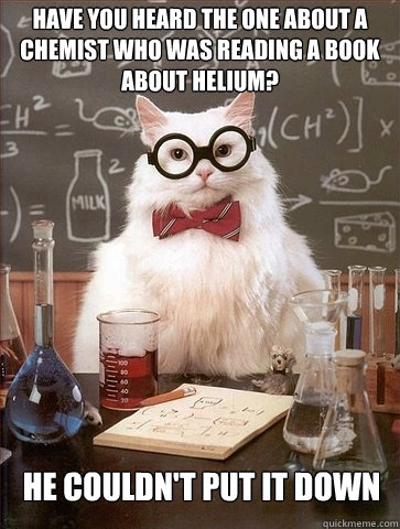 Have you heard the one about a chemist who was reading a book about helium? He couldn't put it down - Have you heard the one about a chemist who was reading a book about helium? He couldn't put it down  Chemistry Cat