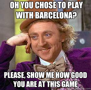 oh you chose to play with barcelona? please, show me how good you are at this game  Condescending Wonka