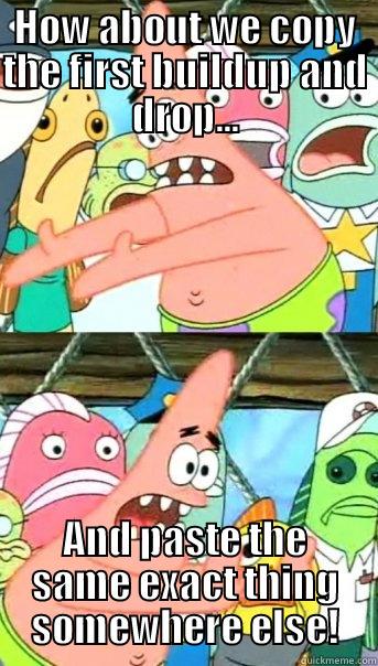 Rinse & Repeat - HOW ABOUT WE COPY THE FIRST BUILDUP AND DROP... AND PASTE THE SAME EXACT THING SOMEWHERE ELSE! Push it somewhere else Patrick