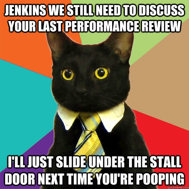 Jenkins we still need to discuss your last performance review I'll just slide under the stall door next time you're pooping  Business Cat