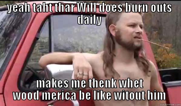 YEAH TAHT THAR WILL DOES BURN OUTS DAILY MAKES ME THENK WHET WOOD MERICA BE LIKE WITOUT HIM Almost Politically Correct Redneck