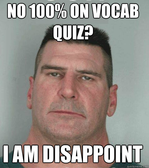 no 100% on vocab quiz? I am disappoint  Son I am Disappoint