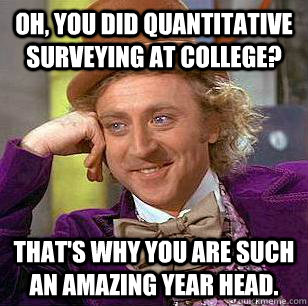 Oh, You did quantitative surveying at college? That's why you are such an amazing year head. - Oh, You did quantitative surveying at college? That's why you are such an amazing year head.  Condescending Wonka