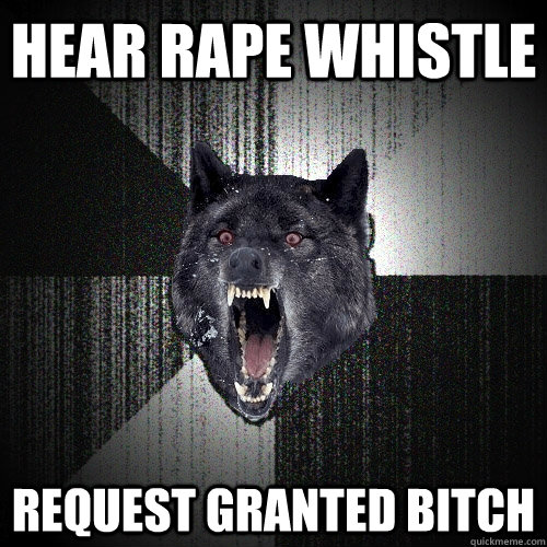 Hear Rape Whistle Request Granted Bitch - Hear Rape Whistle Request Granted Bitch  Insanity Wolf