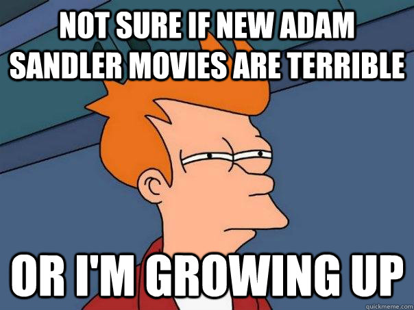 Not sure if new Adam Sandler movies are terrible Or I'm growing up  Futurama Fry