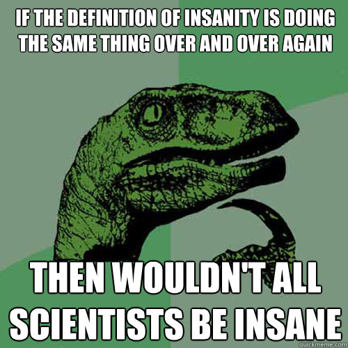 If the definition of insanity is doing the same thing over and over again Then wouldn't all scientists be insane - If the definition of insanity is doing the same thing over and over again Then wouldn't all scientists be insane  Philosoraptor