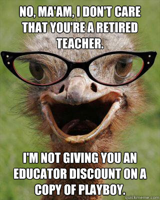 No, ma'am, i don't care that you're a retired teacher. i'm not giving you an educator discount on a copy of playboy.  Judgmental Bookseller Ostrich