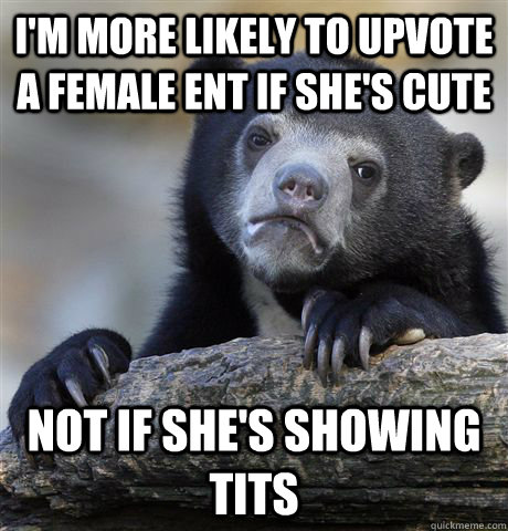 I'm more likely to upvote a female ent if she's cute Not if she's showing tits - I'm more likely to upvote a female ent if she's cute Not if she's showing tits  Confession Bear