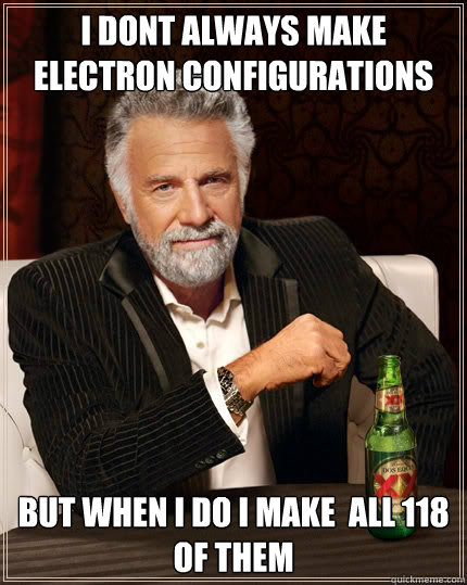 i dont always make Electron Configurations but when i do i make  all 118 of them  - i dont always make Electron Configurations but when i do i make  all 118 of them   The Most Interesting Man In The World