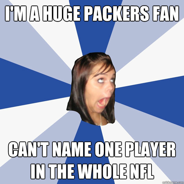 i'm a huge packers fan can't name one player in the whole nfl  Annoying Facebook Girl