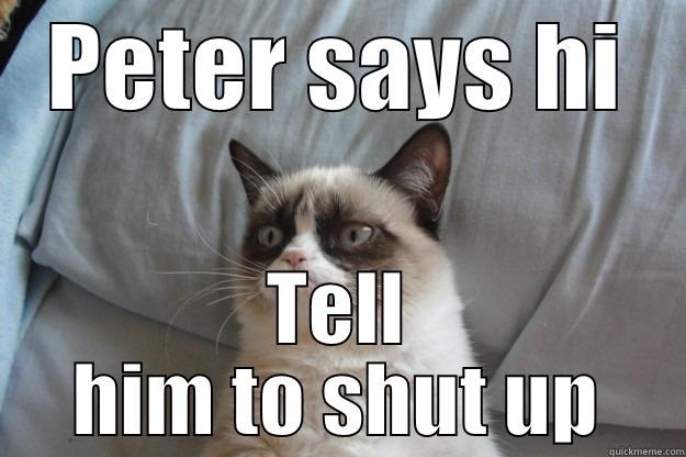 PETER SAYS HI TELL HIM TO SHUT UP Grumpy Cat