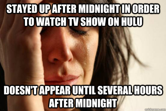 Stayed up after midnight in order to watch tv show on hulu doesn't appear until several hours after midnight - Stayed up after midnight in order to watch tv show on hulu doesn't appear until several hours after midnight  First World Problems