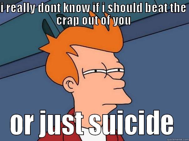 I REALLY DONT KNOW IF I SHOULD BEAT THE CRAP OUT OF YOU OR JUST SUICIDE Futurama Fry