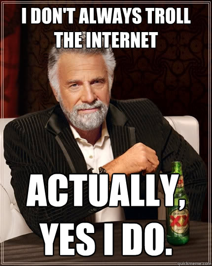 I don't always troll the internet Actually, yes I do. - I don't always troll the internet Actually, yes I do.  The Most Interesting Man In The World