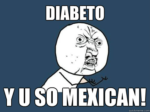 diabeto y u so mexican!  Y U No