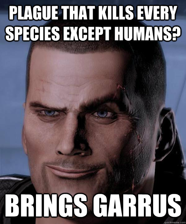 Plague that kills every species except humans? Brings Garrus  Scumbag shepard