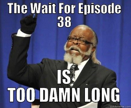 THE WAIT FOR EPISODE 38 IS TOO DAMN LONG Too Damn High